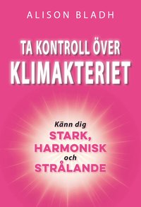 Omslaget till Ta kontroll över klimakteriet : känn dig stark, harmonisk och strålande av Alison Bladh