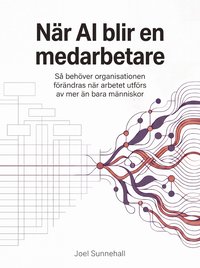 Omslaget till När AI blir en medarbetare : så behöver organisationen förändras när arbetet utförs av mer än bara människor av Joel Sunnehall